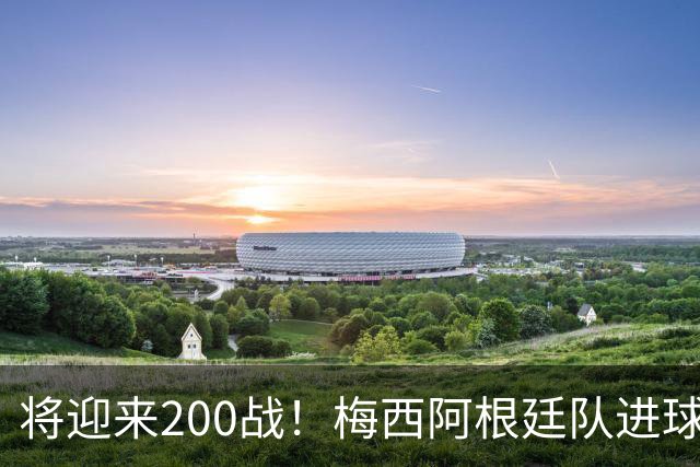 将迎来200战！梅西阿根廷队进球分布：对玻利维亚打进11球最多